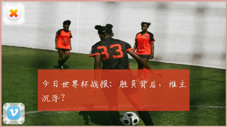 今日世界杯战报:胜负背后,谁主沉浮?