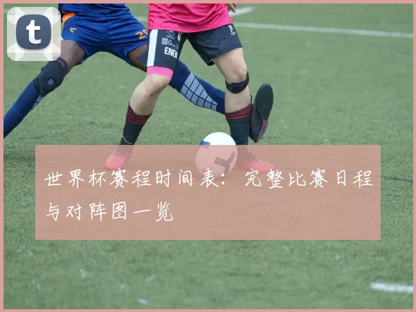 世界杯赛程时间表：完整比赛日程与对阵图一览