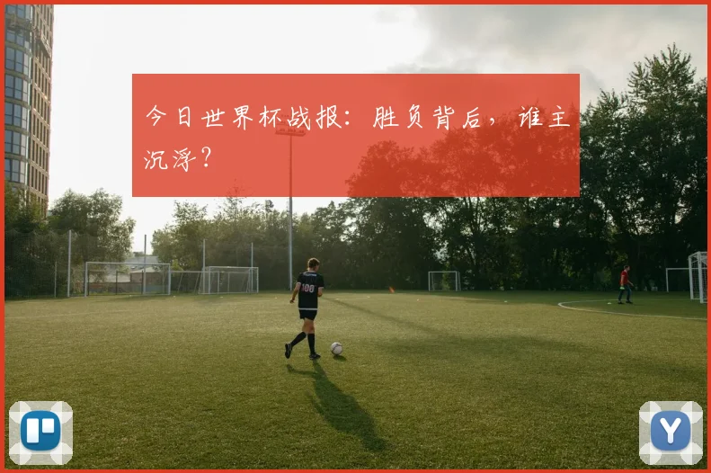今日世界杯战报:胜负背后,谁主沉浮?