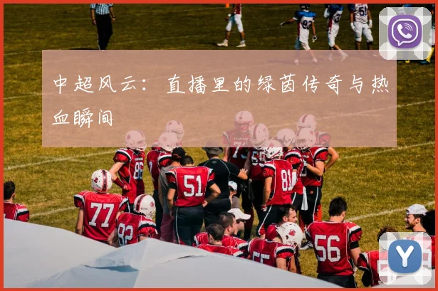 中超风云：直播里的绿茵传奇与热血瞬间