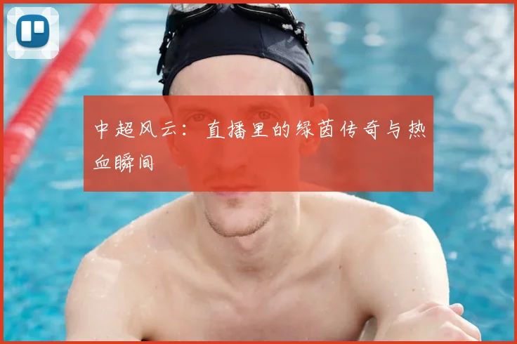 中超风云：直播里的绿茵传奇与热血瞬间
