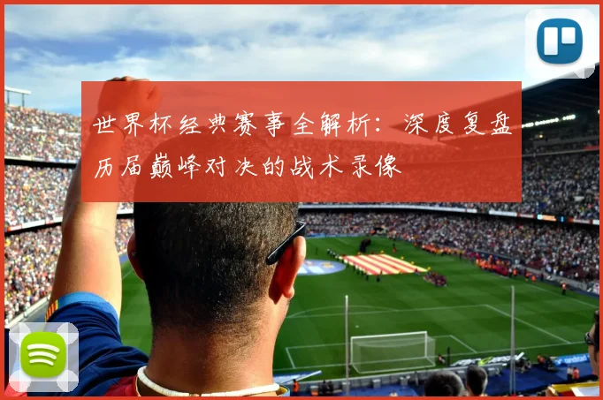 世界杯经典赛事全解析：深度复盘历届巅峰对决的战术录像
