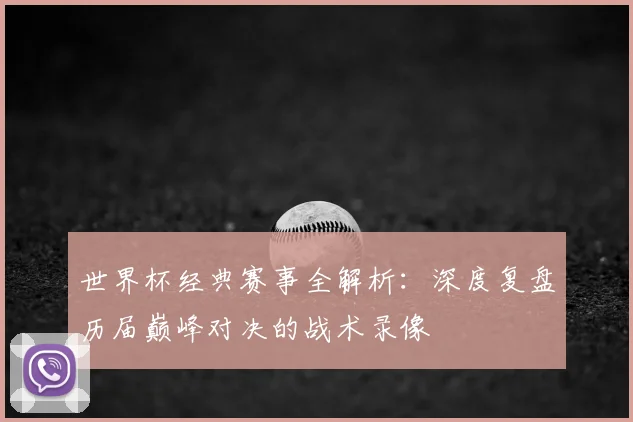 世界杯经典赛事全解析：深度复盘历届巅峰对决的战术录像