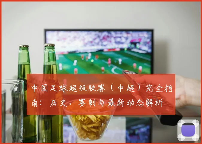 中国足球超级联赛（中超）完全指南：历史、赛制与最新动态解析