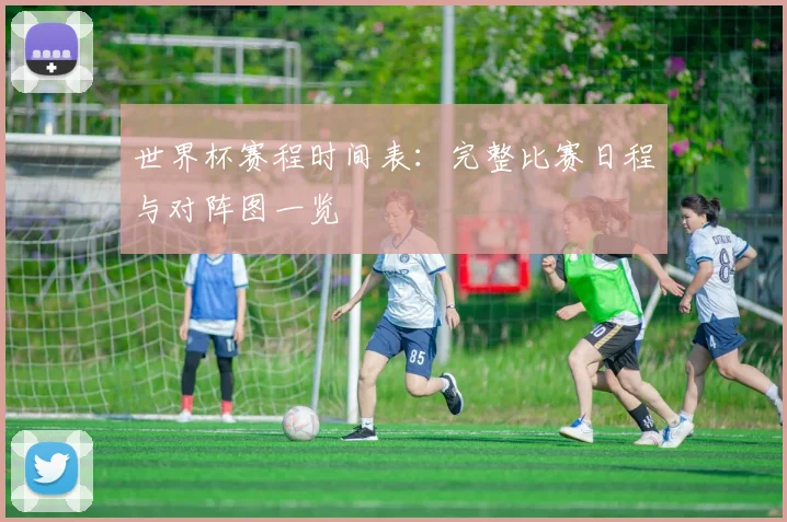 世界杯赛程时间表：完整比赛日程与对阵图一览
