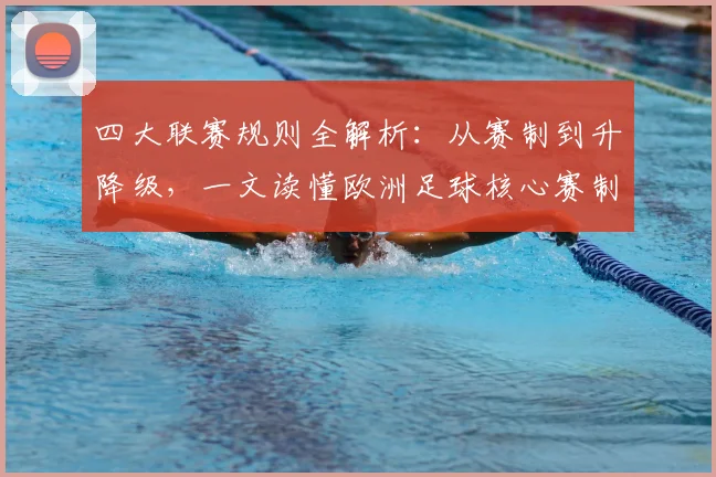 四大联赛规则全解析:从赛制到升降级,一文读懂欧洲足球核心赛制