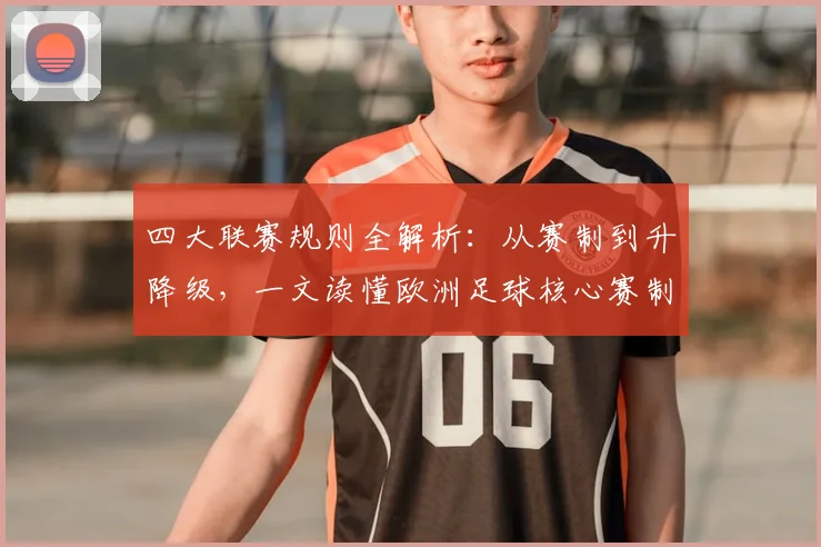 四大联赛规则全解析：从赛制到升降级，一文读懂欧洲足球核心赛制
