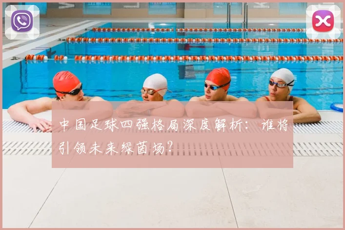 中国足球四强格局深度解析:谁将引领未来绿茵场?